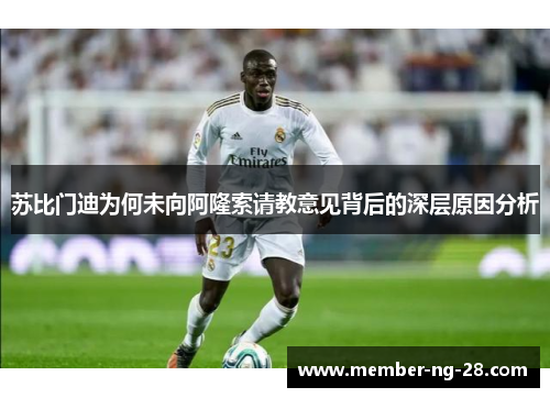 苏比门迪为何未向阿隆索请教意见背后的深层原因分析 苏比门迪为何未向阿隆索请教意见背后的深层原因分析