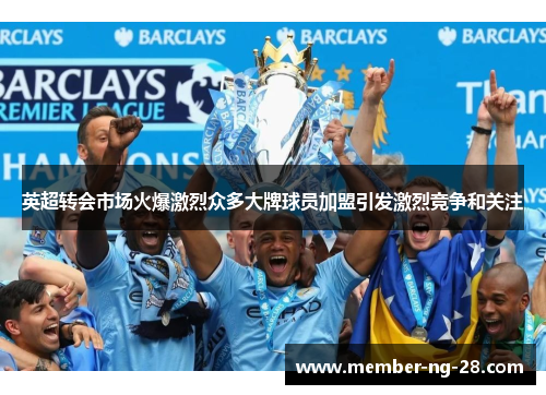 英超转会市场火爆激烈众多大牌球员加盟引发激烈竞争和关注 英超转会市场火爆激烈众多大牌球员加盟引发激烈竞争和关注