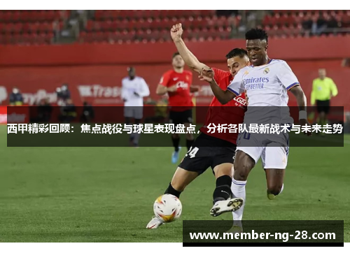 西甲精彩回顾:焦点战役与球星表现盘点,分析各队最新战术与未来走势 西甲精彩回顾:焦点战役与球星表现盘点,分析各队最新战术与未来走势