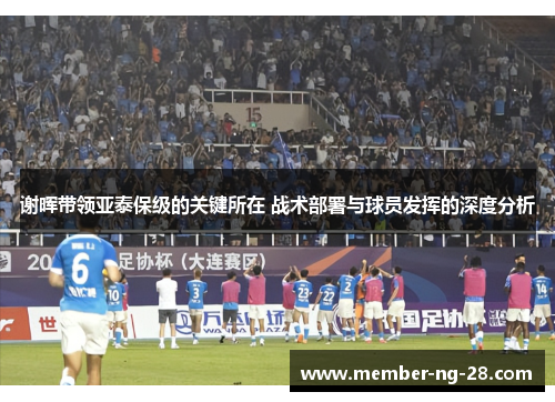 谢晖带领亚泰保级的关键所在 战术部署与球员发挥的深度分析 谢晖带领亚泰保级的关键所在 战术部署与球员发挥的深度分析