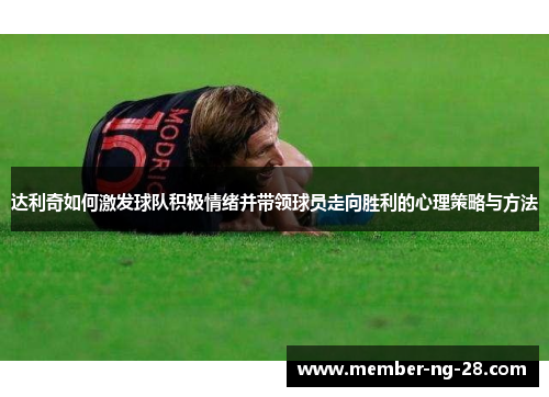达利奇如何激发球队积极情绪并带领球员走向胜利的心理策略与方法 达利奇如何激发球队积极情绪并带领球员走向胜利的心理策略与方法