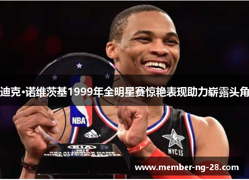 迪克·诺维茨基1999年全明星赛惊艳表现助力崭露头角 迪克·诺维茨基1999年全明星赛惊艳表现助力崭露头角