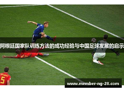 阿根廷国家队训练方法的成功经验与中国足球发展的启示 阿根廷国家队训练方法的成功经验与中国足球发展的启示