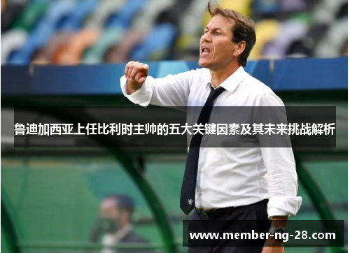 鲁迪加西亚上任比利时主帅的五大关键因素及其未来挑战解析 鲁迪加西亚上任比利时主帅的五大关键因素及其未来挑战解析