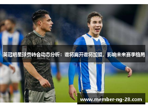 英冠明星球员转会动态分析:谁将离开谁将加盟,影响未来赛季格局 英冠明星球员转会动态分析:谁将离开谁将加盟,影响未来赛季格局