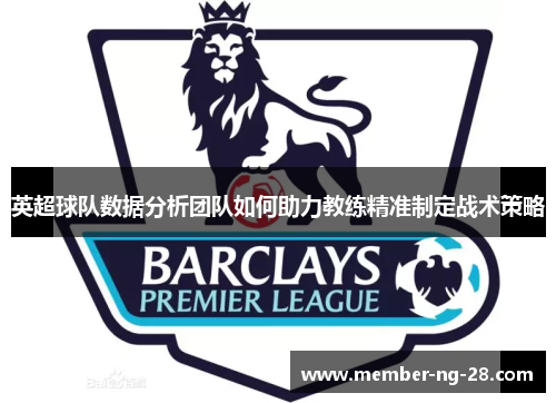 英超球队数据分析团队如何助力教练精准制定战术策略 英超球队数据分析团队如何助力教练精准制定战术策略