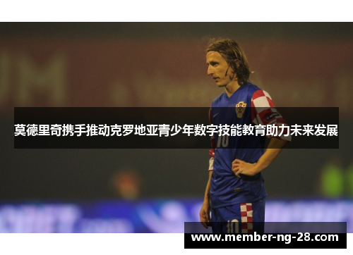 莫德里奇携手推动克罗地亚青少年数字技能教育助力未来发展 莫德里奇携手推动克罗地亚青少年数字技能教育助力未来发展