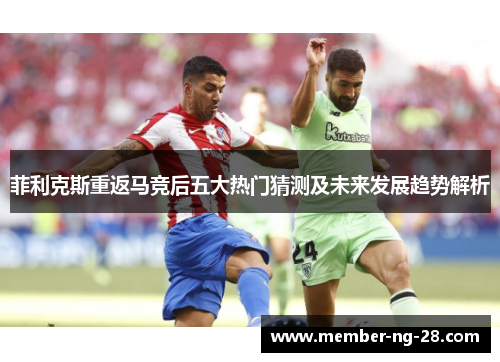 菲利克斯重返马竞后五大热门猜测及未来发展趋势解析