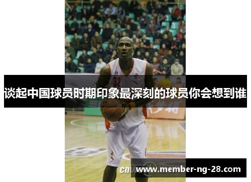 谈起中国球员时期印象最深刻的球员你会想到谁 谈起中国球员时期印象最深刻的球员你会想到谁