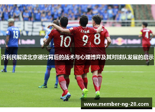 许利民解读北京德比背后的战术与心理博弈及其对球队发展的启示 许利民解读北京德比背后的战术与心理博弈及其对球队发展的启示