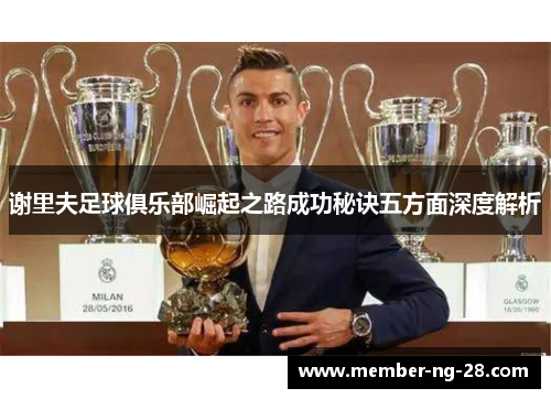 谢里夫足球俱乐部崛起之路成功秘诀五方面深度解析 谢里夫足球俱乐部崛起之路成功秘诀五方面深度解析