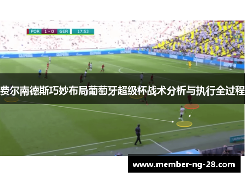 费尔南德斯巧妙布局葡萄牙超级杯战术分析与执行全过程 费尔南德斯巧妙布局葡萄牙超级杯战术分析与执行全过程