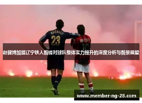 赵健博加盟辽宁铁人前锋对球队整体实力提升的深度分析与前景展望 赵健博加盟辽宁铁人前锋对球队整体实力提升的深度分析与前景展望
