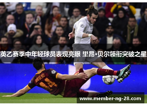 英乙赛季中年轻球员表现亮眼 里昂·贝尔领衔突破之星 英乙赛季中年轻球员表现亮眼 里昂·贝尔领衔突破之星