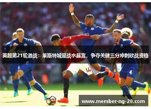 英超第21轮激战:莱斯特城迎战水晶宫,争夺关键三分冲刺欧战资格 英超第21轮激战:莱斯特城迎战水晶宫,争夺关键三分冲刺欧战资格