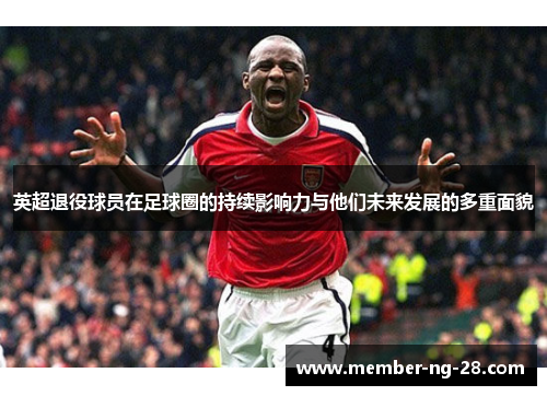 英超退役球员在足球圈的持续影响力与他们未来发展的多重面貌 英超退役球员在足球圈的持续影响力与他们未来发展的多重面貌