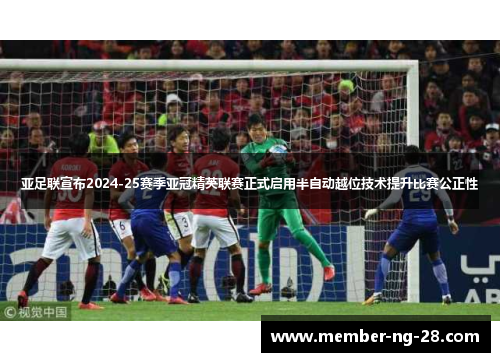 亚足联宣布2024-25赛季亚冠精英联赛正式启用半自动越位技术提升比赛公正性