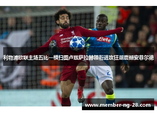 利物浦欧联主场五比一横扫图卢兹萨拉赫领衔进攻狂潮震撼安菲尔德