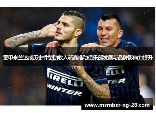 意甲米兰达成历史性赞助收入新高推动俱乐部发展与品牌影响力提升