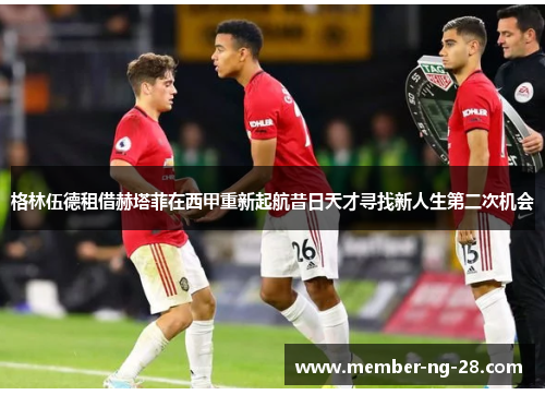 格林伍德租借赫塔菲在西甲重新起航昔日天才寻找新人生第二次机会