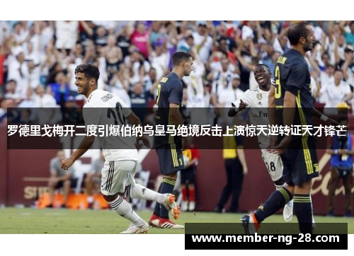 罗德里戈梅开二度引爆伯纳乌皇马绝境反击上演惊天逆转证天才锋芒 罗德里戈梅开二度引爆伯纳乌皇马绝境反击上演惊天逆转证天才锋芒