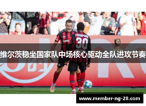 维尔茨稳坐国家队中场核心驱动全队进攻节奏 维尔茨稳坐国家队中场核心驱动全队进攻节奏