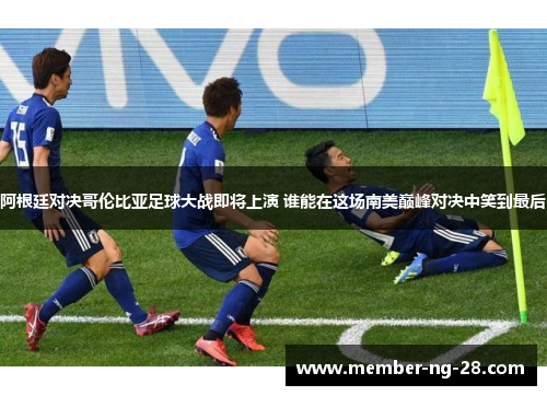 阿根廷对决哥伦比亚足球大战即将上演 谁能在这场南美巅峰对决中笑到最后