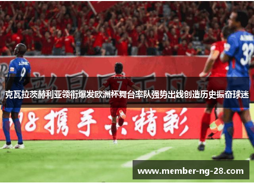 克瓦拉茨赫利亚领衔爆发欧洲杯舞台率队强势出线创造历史振奋球迷